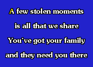 A few stolen moments
is all that we share
You've got your family

and they need you there