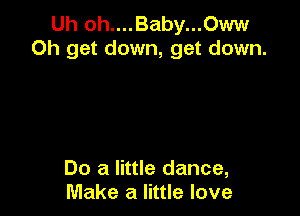 Uh oh....Baby...Oww
0h get down, get down.

Do a little dance,
Make a little love