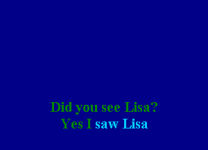 Did you see Lisa?
Yes I saw Lisa