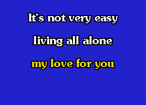 It's not very easy

living all alone

my love for you