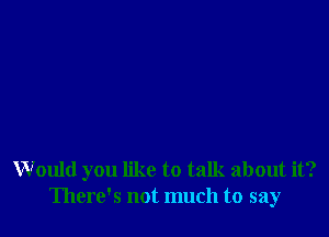 Would you like to talk about it?
There's not much to say