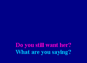 Do you still want her?
What are you saying?