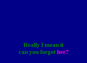 Really I mean it
can you forget her?