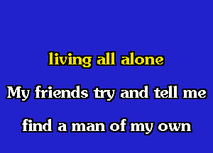 living all alone
My friends try and tell me

find a man of my own