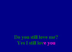 Do you still love me?
Yes I still love you