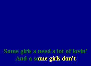 Some girls a need a lot of lovin'
And-a some girls don't