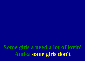 Some girls a need a lot of lovin'
And-a some girls don't