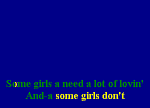 Some girls a need a lot of lovin'
And-a some girls don't
