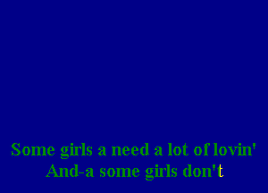 Some girls a need a lot of lovin'
And-a some girls don't