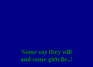 Some say they will
and some girls lie..!