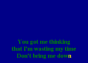 You got me thinking
that I'm wasting my time
Don't bring me down