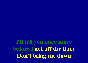 I'll tell you once more
before I get off the Hoor
Don't bring me down