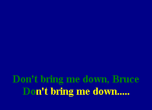 Don't bring me down, Bruce
Don't bring me down .....