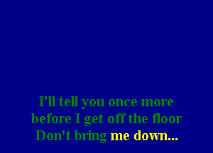I'll tell you once more
before I get off the floor
Don't bring me down...