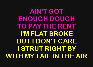 I'M FLAT BROKE
BUTI DON'T CARE
I STRUT RIGHT BY
WITH MY TAIL IN THE AIR