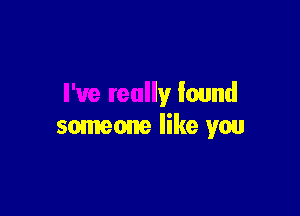 I've really found

someone like you