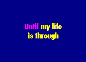 Unlil my life

is through