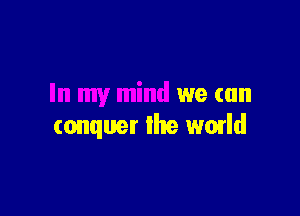 In my mind we can

conquer the wmld