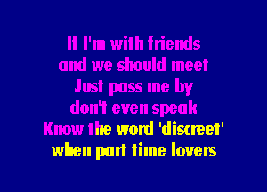 If I'm wilh friends
and we should meet
Just pass me by
don't even speak
Know the word 'discreel'

when purl time lovers l