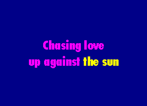 Chasing love

up against the sun