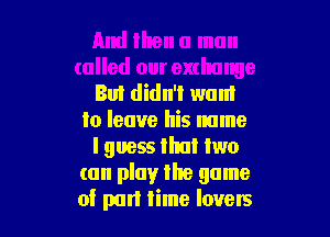 And then a man
called our exchange
But didn't want
to leave his name
I guess that two
(on play the game

at part time lovers l