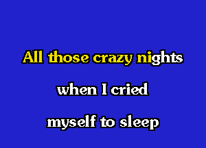 All those crazy nights

when lcried

myself to sleep