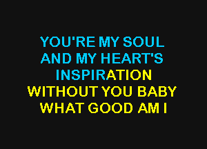 YOU'RE MY SOUL
AND MY HEART'S

INSPIRATION
WITHOUT YOU BABY
WHAT GOOD AMI