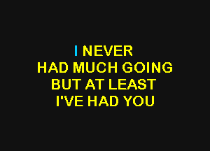 I NEVER
HAD MUCH GOING

BUT AT LEAST
I'VE HAD YOU