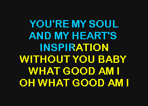YOU'RE MY SOUL
AND MY HEART'S
INSPIRATION
WITHOUT YOU BABY
WHAT GOOD AM I
OH WHAT GOOD AM I