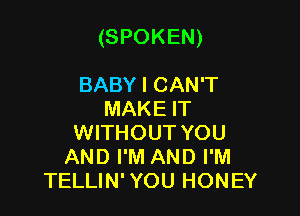 (SPOKEN)

BABY I CAN'T
MAKE IT
WITHOUT YOU
AND I'M AND I'M
TELLIN' YOU HONEY
