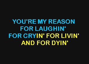 YOU'RE MY REASON
FOR LAUGHIN'

FOR CRYIN' FOR LIVIN'
AND FOR DYIN'