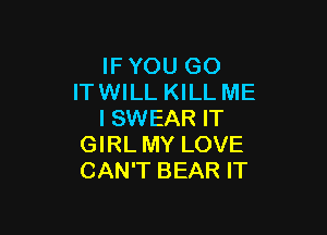 IFYOU GO
ITWILL KILL ME

I SWEAR IT
GIRL MY LOVE
CAN'T BEAR IT