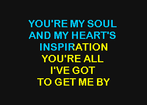 YOU'RE MY SOUL
AND MY HEART'S
INSPIRATION

YOU'RE ALL
I'VE GOT
TO GET ME BY