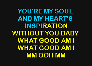 YOU'RE MY SOUL
AND MY HEART'S
INSPIRATION
WITHOUT YOU BABY
WHAT GOOD AM I
WHAT GOOD AM I
MM OOH MM