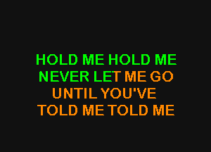 HOLD ME HOLD ME
NEVER LET ME GO
UNTILYOU'VE
TOLD METOLD ME

g