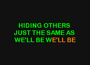 HIDING OTHERS
JUST THE SAME AS
WE'LL BEWE'LL BE

g