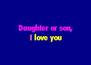 Daughter 0! son,

I love you