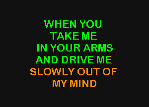 WHEN YOU
TAKE ME
IN YOUR ARMS

AND DRIVE ME
SLOWLY OUT OF
MY MIND