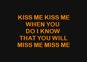 KISS ME KISS ME
WHEN YOU

DO I KNOW
THAT YOU WILL
MISS ME MISS ME