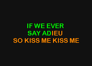 IF WE EVER

SAY ADIEU
SO KISS ME KISS ME
