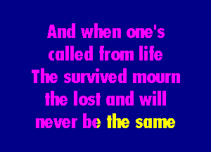 And when one's
culled from life
The sumiued mourn
Ihe lost and will

never be lhe same I