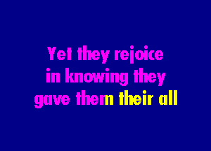 Yet Ihey reinite

in knowing lhey
gave them lheir all