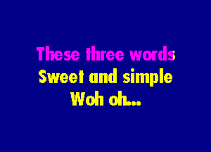 These three wmds

Sweet and simple
Woh oh...