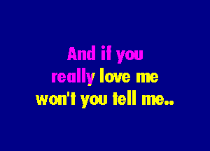 And ii you

really love me
won't you tell me..