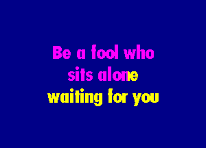 Be 0 i001 who

sits alone
wailing for you