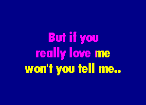 But if you

really love me
won't you tell me..