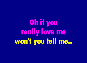 Oh if you

really love me
won't you tell me..