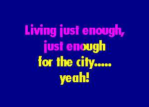 Living iusI enough,
iusl enough

fair the city .....
yeah!