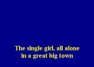The single girl, all alone
in a great big town