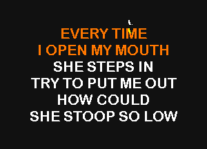 EVERY TIME
IOPEN MY MOUTH
SHE STEPS IN
TRY TO PUT ME OUT
HOW COULD
SHE STOOP 80 LOW